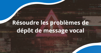 Résoudre les problèmes de dépôt de message vocal