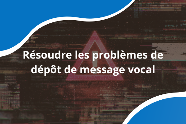 Résoudre les problèmes de dépôt de message vocal
